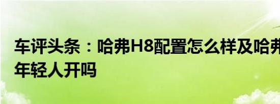 车评头条：哈弗H8配置怎么样及哈弗H8适合年轻人开吗