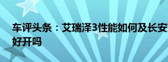 车评头条：艾瑞泽3性能如何及长安艾瑞泽3好开吗