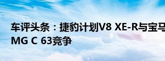 车评头条：捷豹计划V8 XE-R与宝马M3和AMG C 63竞争