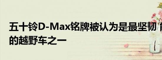 五十铃D-Max铭牌被认为是最坚韧 能力最强的越野车之一