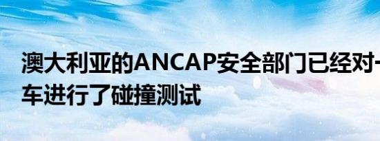 澳大利亚的ANCAP安全部门已经对一系列新车进行了碰撞测试