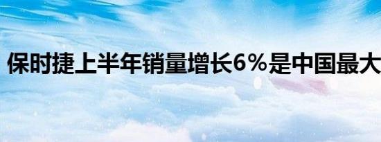 保时捷上半年销量增长6％是中国最大的市场