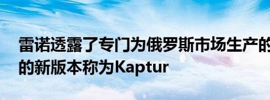 雷诺透露了专门为俄罗斯市场生产的Captur的新版本称为Kaptur