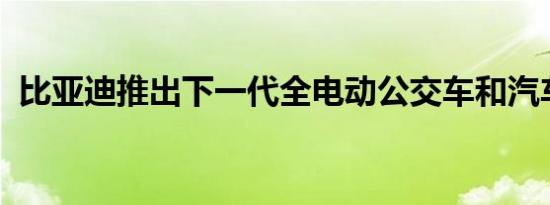 比亚迪推出下一代全电动公交车和汽车教练