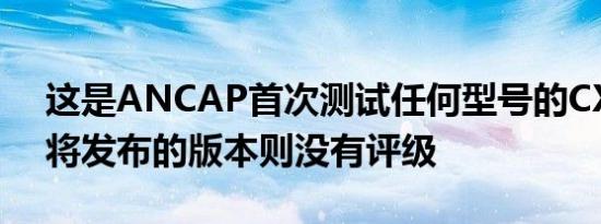 这是ANCAP首次测试任何型号的CX-9而即将发布的版本则没有评级