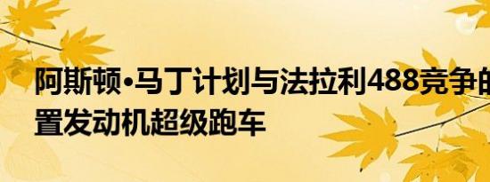 阿斯顿·马丁计划与法拉利488竞争的新型中置发动机超级跑车