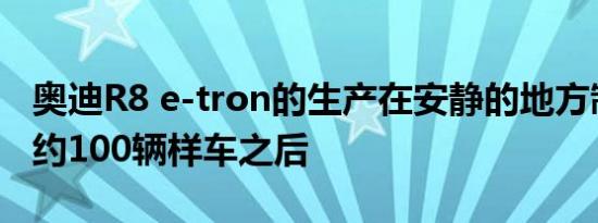 奥迪R8 e-tron的生产在安静的地方制造了大约100辆样车之后