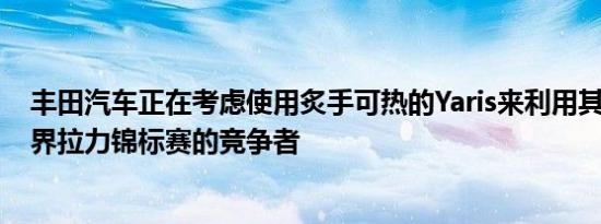 丰田汽车正在考虑使用炙手可热的Yaris来利用其2017年世界拉力锦标赛的竞争者