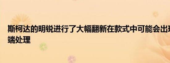 斯柯达的明锐进行了大幅翻新在款式中可能会出现极化的前端处理