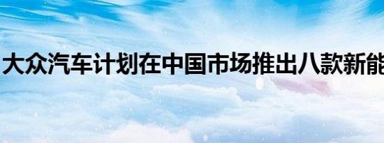 大众汽车计划在中国市场推出八款新能源汽车