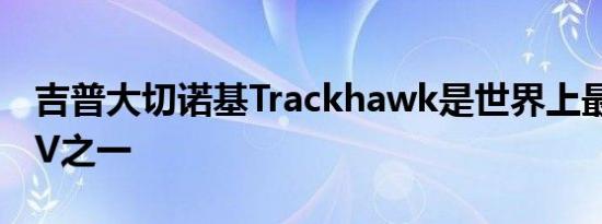 吉普大切诺基Trackhawk是世界上最快的SUV之一