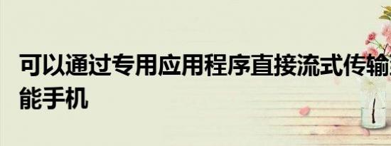 可以通过专用应用程序直接流式传输到您的智能手机