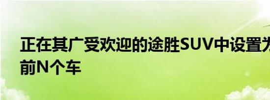 正在其广受欢迎的途胜SUV中设置为跟进的前N个车