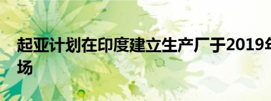 起亚计划在印度建立生产厂于2019年进入市场