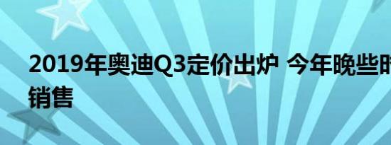 2019年奥迪Q3定价出炉 今年晚些时候上市销售