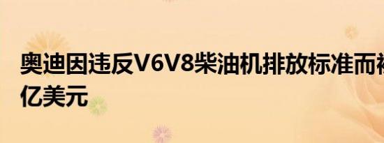 奥迪因违反V6V8柴油机排放标准而被罚款13亿美元