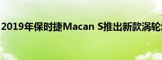 2019年保时捷Macan S推出新款涡轮增压V6