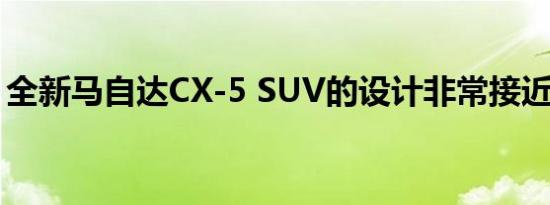 全新马自达CX-5 SUV的设计非常接近下一代