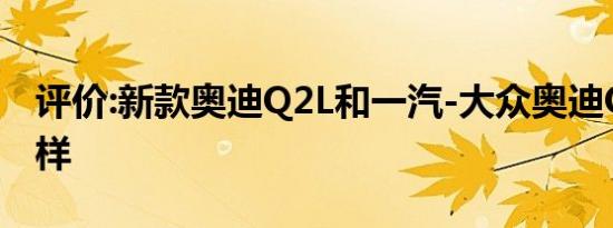 评价:新款奥迪Q2L和一汽-大众奥迪Q2L怎么样