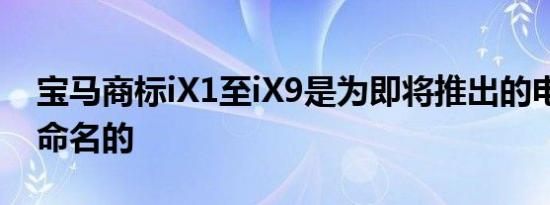 宝马商标iX1至iX9是为即将推出的电动SUV命名的