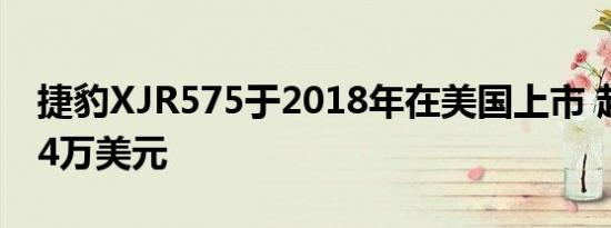 捷豹XJR575于2018年在美国上市 起价12.24万美元