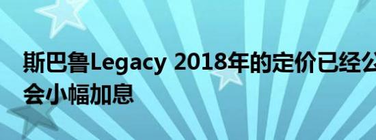 斯巴鲁Legacy 2018年的定价已经公布 预计会小幅加息