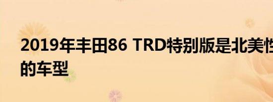 2019年丰田86 TRD特别版是北美性能最高的车型