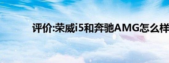 评价:荣威i5和奔驰AMG怎么样