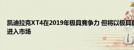 凯迪拉克XT4在2019年极具竞争力 但将以极具前景的技术进入市场