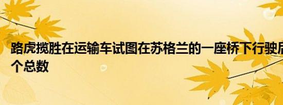 路虎揽胜在运输车试图在苏格兰的一座桥下行驶后 获得了一个总数