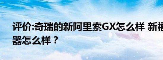 评价:奇瑞的新阿里索GX怎么样 新福田着陆器怎么样？