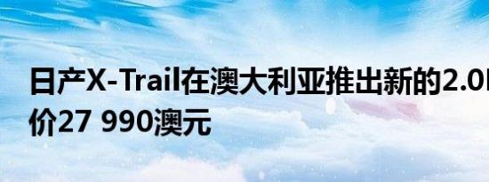 日产X-Trail在澳大利亚推出新的2.0L柴油 起价27 990澳元