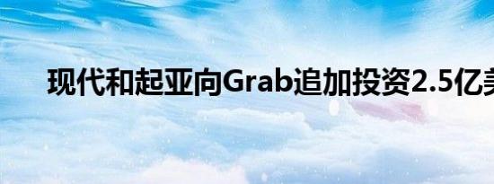 现代和起亚向Grab追加投资2.5亿美元