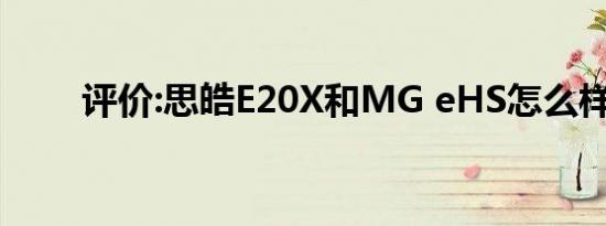 评价:思皓E20X和MG eHS怎么样？