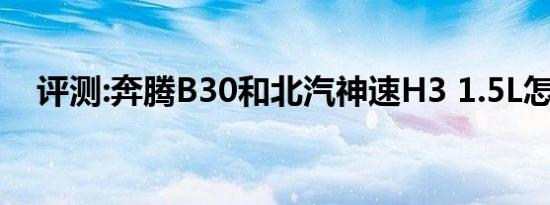 评测:奔腾B30和北汽神速H3 1.5L怎么样