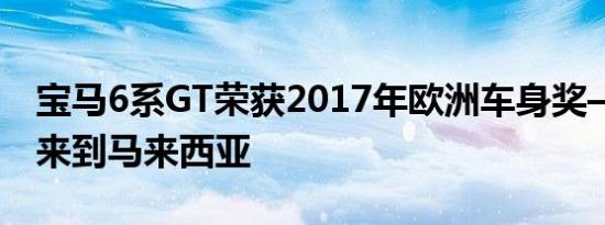 宝马6系GT荣获2017年欧洲车身奖——即将来到马来西亚