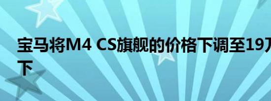 宝马将M4 CS旗舰的价格下调至19万美元以下