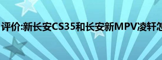 评价:新长安CS35和长安新MPV凌轩怎么样？