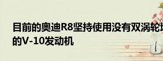 目前的奥迪R8坚持使用没有双涡轮增压V-6的V-10发动机