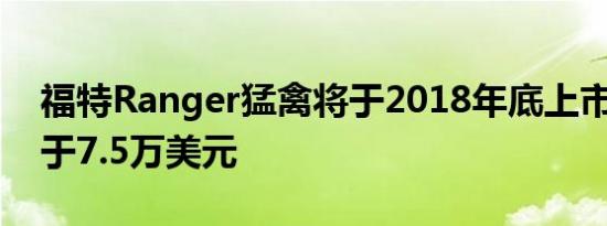 福特Ranger猛禽将于2018年底上市 售价低于7.5万美元