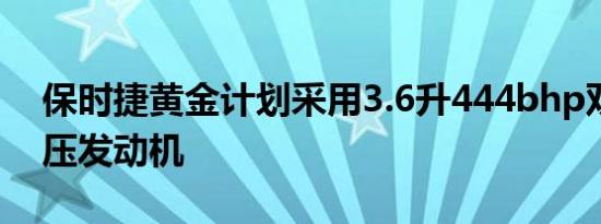 保时捷黄金计划采用3.6升444bhp双涡轮增压发动机