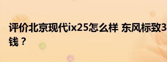 评价北京现代ix25怎么样 东风标致3008多少钱？