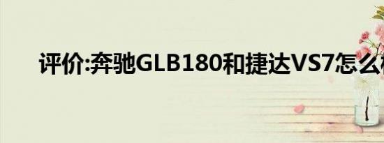 评价:奔驰GLB180和捷达VS7怎么样？