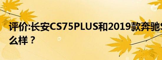 评价:长安CS75PLUS和2019款奔驰S320L怎么样？