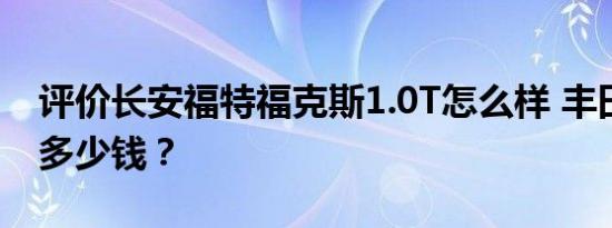 评价长安福特福克斯1.0T怎么样 丰田汉兰达多少钱？