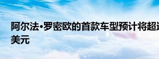 阿尔法·罗密欧的首款车型预计将超过100万美元