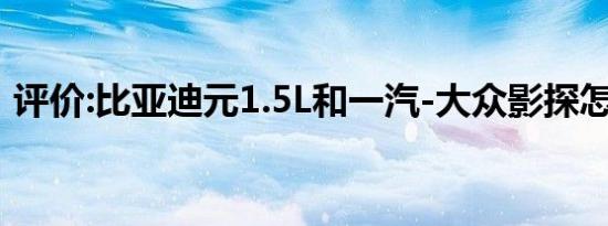 评价:比亚迪元1.5L和一汽-大众影探怎么样？