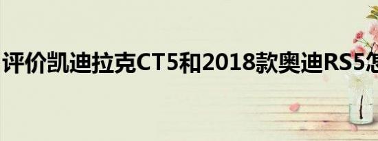 评价凯迪拉克CT5和2018款奥迪RS5怎么样？