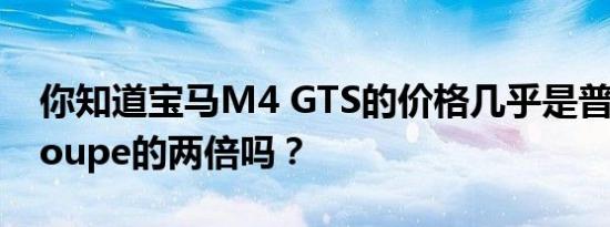 你知道宝马M4 GTS的价格几乎是普通M4 Coupe的两倍吗？