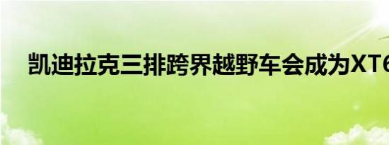 凯迪拉克三排跨界越野车会成为XT6吗？